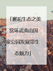 邂逅生态之美 赏环武夷山国家公园发展带生态魅力