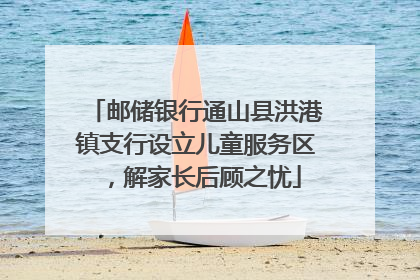 邮储银行通山县洪港镇支行设立儿童服务区，解家长后顾之忧