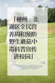 郴州：北湖区全民营养周和预防野生蘑菇中毒科普宣传进校园