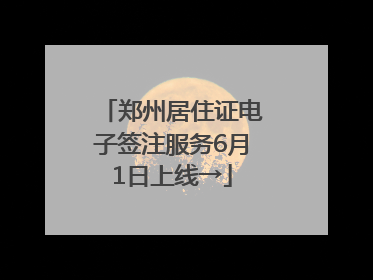 郑州居住证电子签注服务6月1日上线→