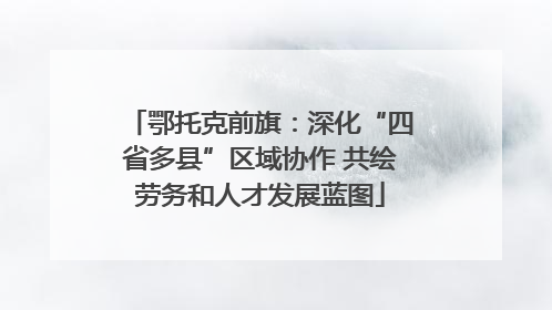 鄂托克前旗：深化“四省多县”区域协作 共绘劳务和人才发展蓝图