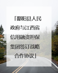 鄱阳县人民政府与江西省信用融资担保集团签订战略合作协议