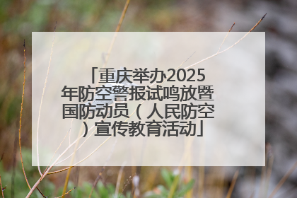 重庆举办2025年防空警报试鸣放暨国防动员（人民防空）宣传教育活动