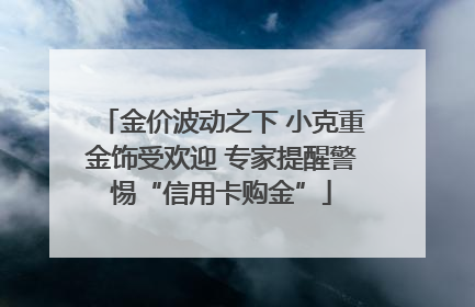 金价波动之下 小克重金饰受欢迎 专家提醒警惕“信用卡购金”