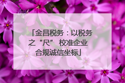 金昌税务：以税务之“尺” 校准企业合规诚信坐标