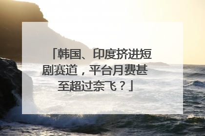 韩国、印度挤进短剧赛道，平台月费甚至超过奈飞？