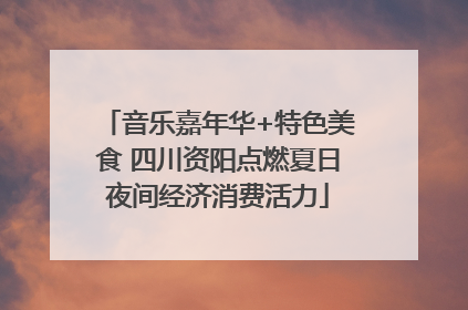 音乐嘉年华+特色美食 四川资阳点燃夏日夜间经济消费活力