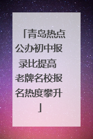 青岛热点公办初中报录比提高 老牌名校报名热度攀升