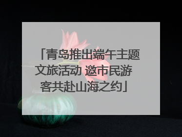 青岛推出端午主题文旅活动 邀市民游客共赴山海之约
