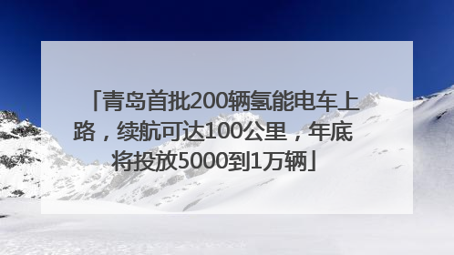 青岛首批200辆氢能电车上路，续航可达100公里，年底将投放5000到1万辆