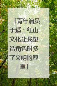 青年演员于适：红山文化让我塑造角色时多了文明的厚重