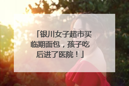 银川女子超市买临期面包，孩子吃后进了医院！