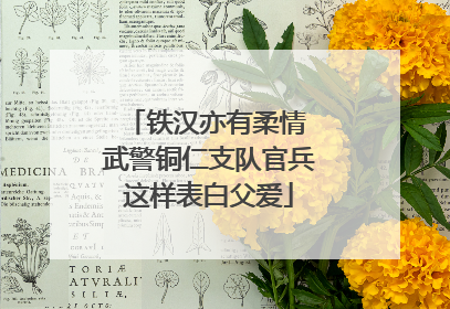 铁汉亦有柔情 武警铜仁支队官兵这样表白父爱