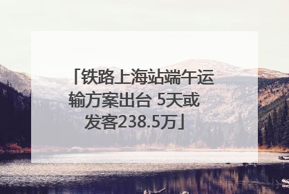 铁路上海站端午运输方案出台 5天或发客238.5万
