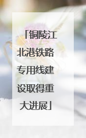 铜陵江北港铁路专用线建设取得重大进展