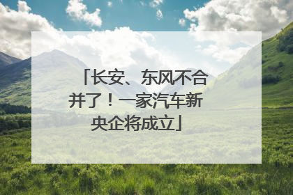 长安、东风不合并了！一家汽车新央企将成立