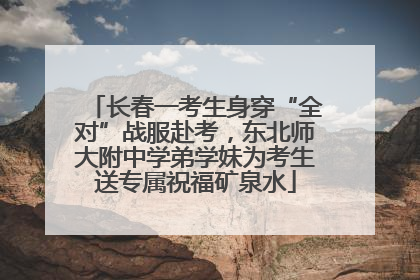 长春一考生身穿“全对”战服赴考，东北师大附中学弟学妹为考生送专属祝福矿泉水