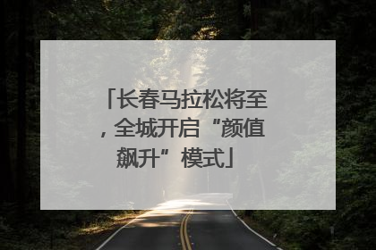 长春马拉松将至，全城开启“颜值飙升”模式