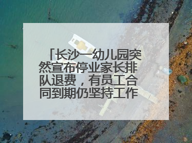长沙一幼儿园突然宣布停业家长排队退费，有员工合同到期仍坚持工作，多部门介入