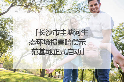 长沙市圭塘河生态环境损害赔偿示范基地正式启动