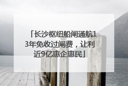 长沙枢纽船闸通航13年免收过闸费，让利近9亿惠企惠民