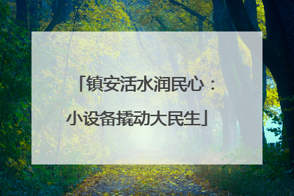 镇安活水润民心：小设备撬动大民生