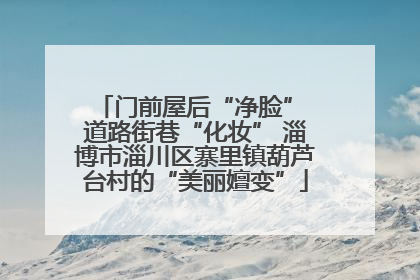 门前屋后“净脸” 道路街巷“化妆” 淄博市淄川区寨里镇葫芦台村的“美丽嬗变”