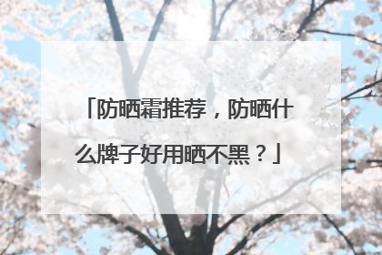 防晒霜推荐，防晒什么牌子好用晒不黑？