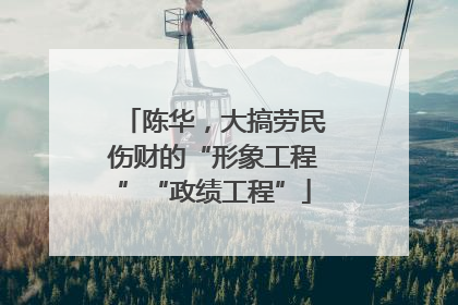 陈华，大搞劳民伤财的“形象工程”“政绩工程”