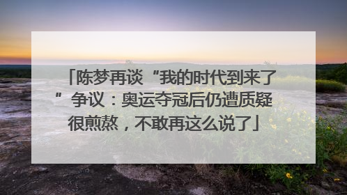 陈梦再谈“我的时代到来了”争议：奥运夺冠后仍遭质疑很煎熬，不敢再这么说了