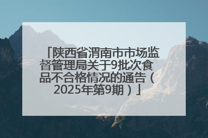 陕西省渭南市市场监督管理局关于9批次食品不合格情况的通告（2025年第9期）