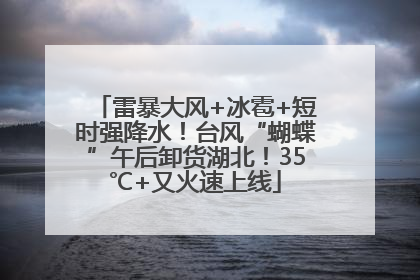 雷暴大风+冰雹+短时强降水！台风“蝴蝶”午后卸货湖北！35℃+又火速上线