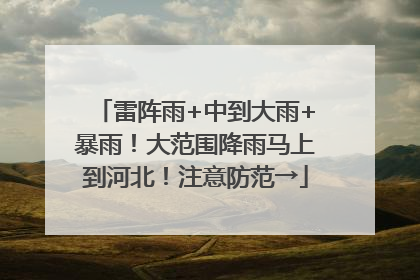 雷阵雨+中到大雨+暴雨！大范围降雨马上到河北！注意防范→