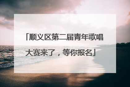 顺义区第二届青年歌唱大赛来了，等你报名