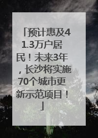 预计惠及41.3万户居民！未来3年，长沙将实施70个城市更新示范项目！