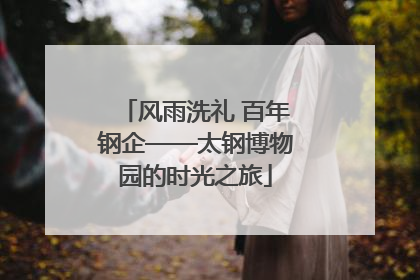 风雨洗礼 百年钢企——太钢博物园的时光之旅