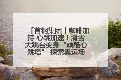 首钢集团丨咖啡加持 心跳加速！滑雪大跳台变身“顽酷心跳塔” 探索奥运场馆利用新途径