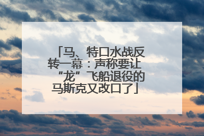 马、特口水战反转一幕：声称要让“龙”飞船退役的马斯克又改口了