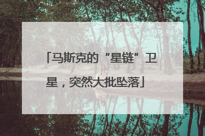 马斯克的“星链”卫星，突然大批坠落