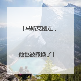 马斯克刚走，他也被撤换了