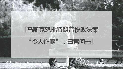马斯克怒批特朗普税改法案“令人作呕”，白宫回击