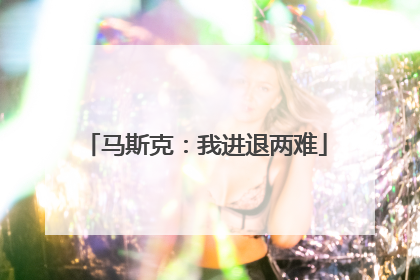 马斯克：我进退两难