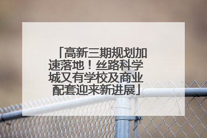 高新三期规划加速落地！丝路科学城又有学校及商业配套迎来新进展