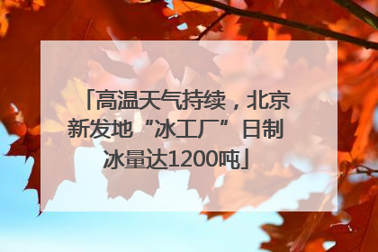 高温天气持续，北京新发地“冰工厂”日制冰量达1200吨