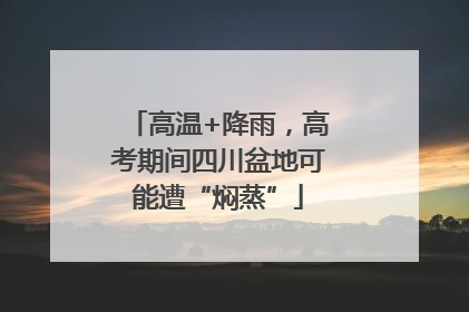 高温+降雨，高考期间四川盆地可能遭“焖蒸”