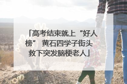 高考结束就上“好人榜” 黄石四学子街头救下突发脑梗老人