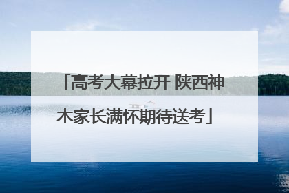 高考大幕拉开 陕西神木家长满怀期待送考