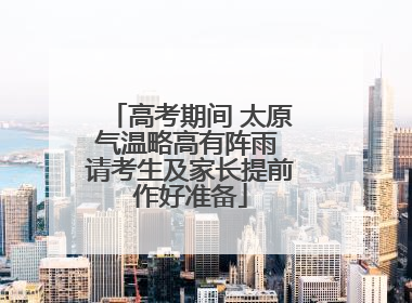高考期间 太原气温略高有阵雨 请考生及家长提前作好准备