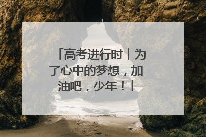 高考进行时︱为了心中的梦想，加油吧，少年！