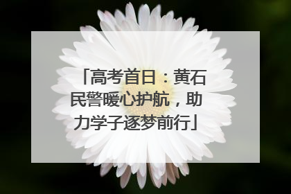 高考首日：黄石民警暖心护航，助力学子逐梦前行